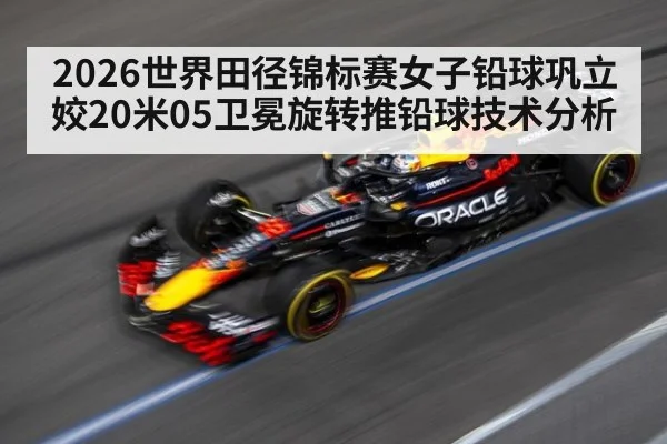 2026世界田径锦标赛女子铅球巩立姣20米05卫冕旋转推铅球技术分析