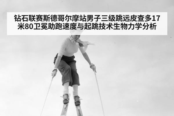 钻石联赛斯德哥尔摩站男子三级跳远皮查多17米80卫冕助跑速度与起跳技术生物力学分析