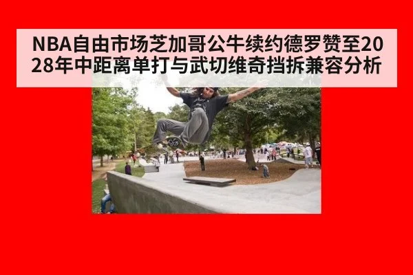NBA自由市场芝加哥公牛续约德罗赞至2028年中距离单打与武切维奇挡拆兼容分析