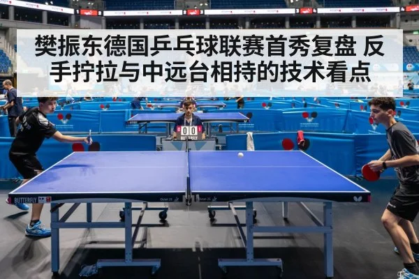 樊振东德国乒乓球联赛首秀复盘 反手拧拉与中远台相持的技术看点