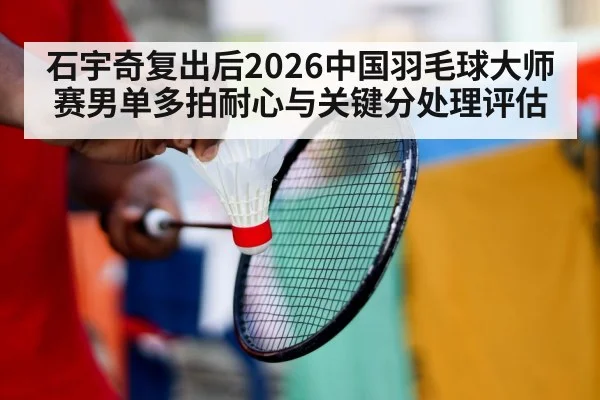 石宇奇复出后2026中国羽毛球大师赛男单多拍耐心与关键分处理评估